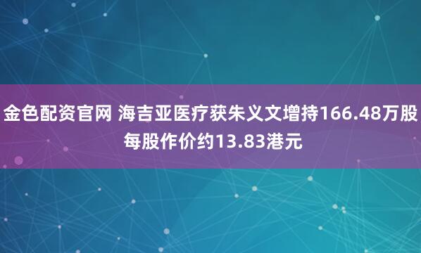 金色配资官网 海吉亚医疗获朱义文增持166.48万股 每股作价约13.83港元