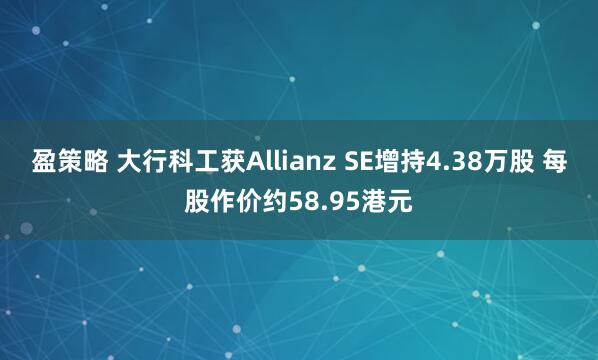 盈策略 大行科工获Allianz SE增持4.38万股 每股作价约58.95港元