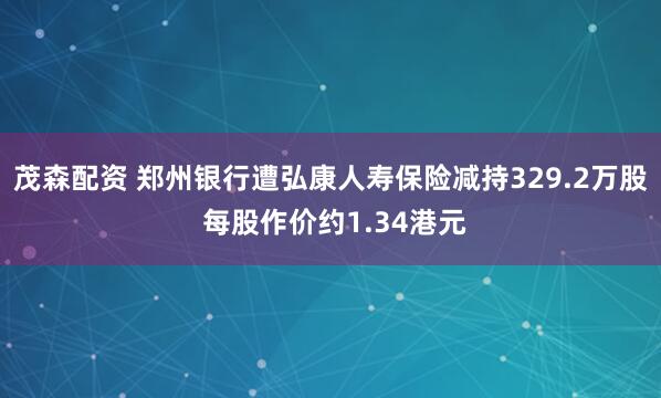 茂森配资 郑州银行遭弘康人寿保险减持329.2万股 每股作价约1.34港元