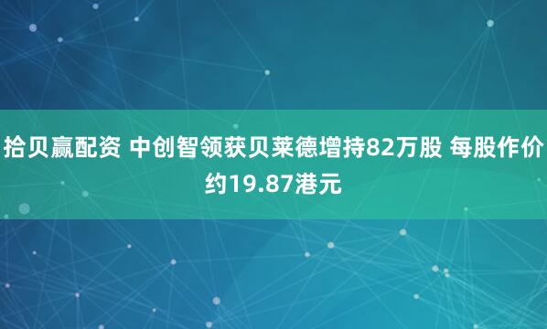 拾贝赢配资 中创智领获贝莱德增持82万股 每股作价约19.87港元