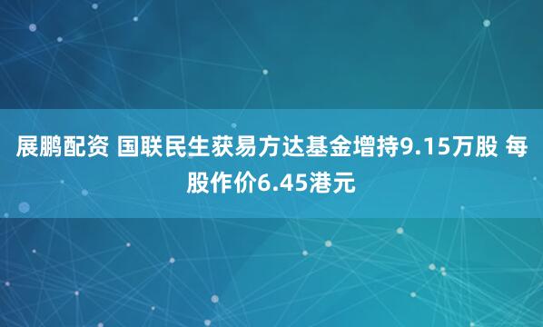 展鹏配资 国联民生获易方达基金增持9.15万股 每股作价6.45港元