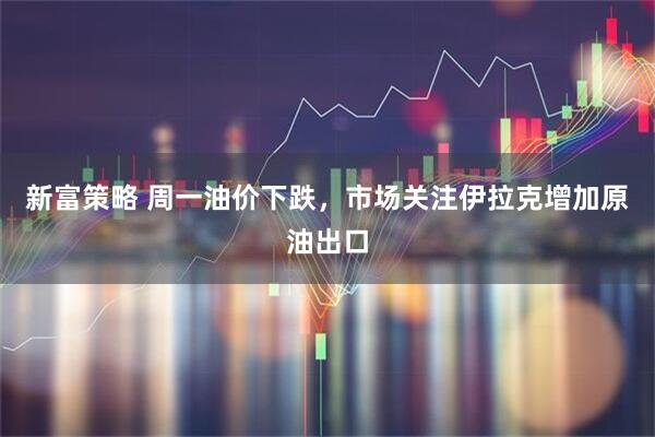 新富策略 周一油价下跌，市场关注伊拉克增加原油出口