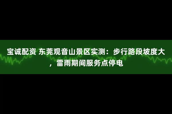 宝诚配资 东莞观音山景区实测：步行路段坡度大，雷雨期间服务点停电
