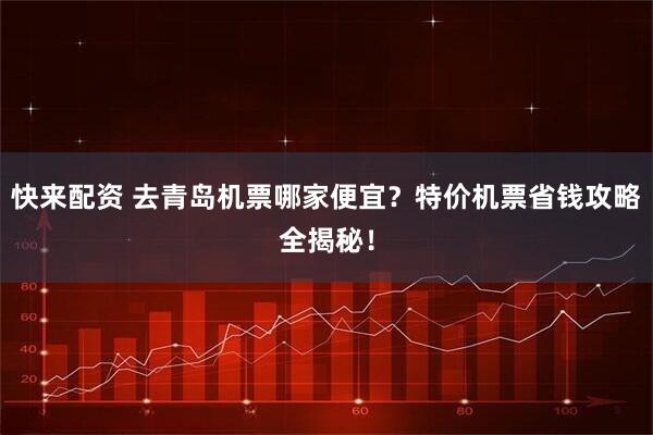 快来配资 去青岛机票哪家便宜？特价机票省钱攻略全揭秘！
