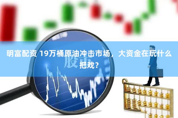 明富配资 19万桶原油冲击市场，大资金在玩什么把戏？