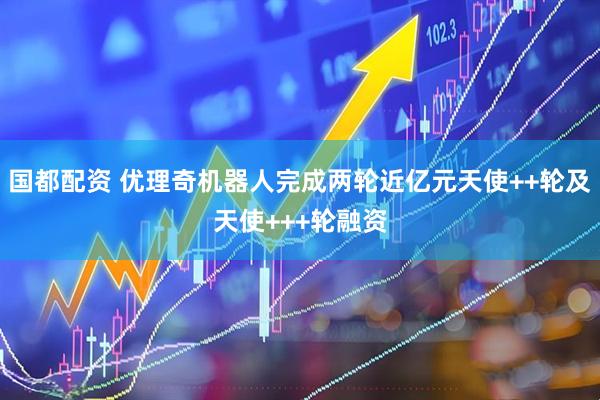 国都配资 优理奇机器人完成两轮近亿元天使++轮及天使+++轮融资