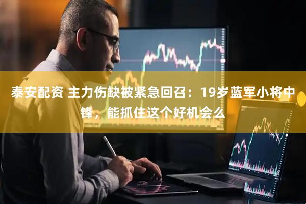 泰安配资 主力伤缺被紧急回召：19岁蓝军小将中锋，能抓住这个好机会么
