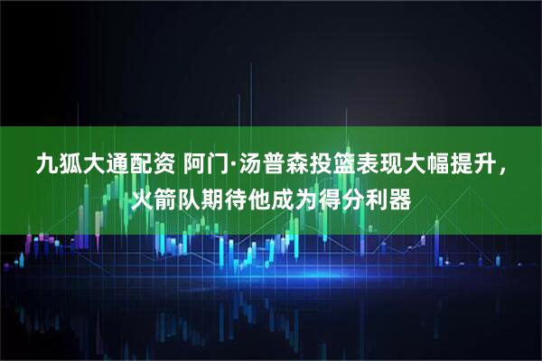 九狐大通配资 阿门·汤普森投篮表现大幅提升，火箭队期待他成为得分利器