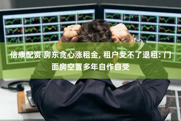 信康配资 房东贪心涨租金, 租户受不了退租: 门面房空置多年自作自受