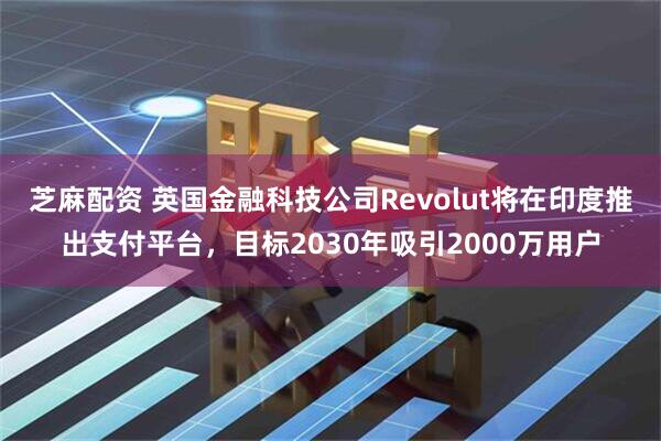 芝麻配资 英国金融科技公司Revolut将在印度推出支付平台，目标2030年吸引2000万用户