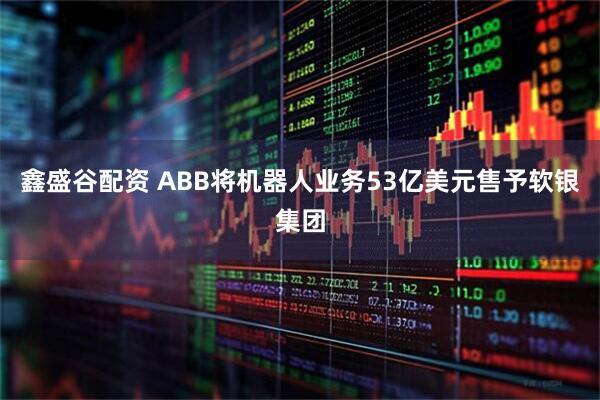 鑫盛谷配资 ABB将机器人业务53亿美元售予软银集团