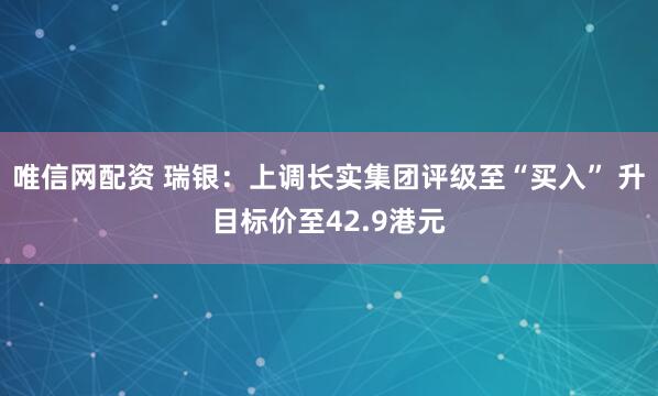 唯信网配资 瑞银：上调长实集团评级至“买入” 升目标价至42.9港元