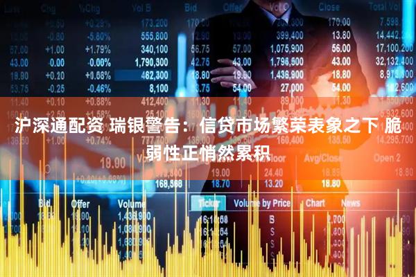 沪深通配资 瑞银警告：信贷市场繁荣表象之下 脆弱性正悄然累积