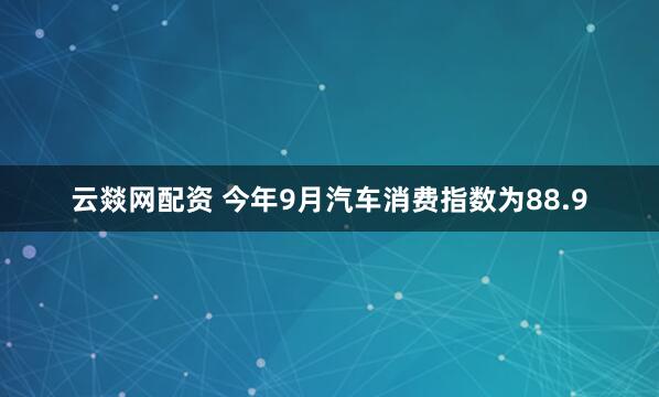 云燚网配资 今年9月汽车消费指数为88.9