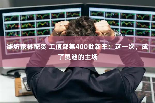 潍坊家林配资 工信部第400批新车：这一次，成了奥迪的主场