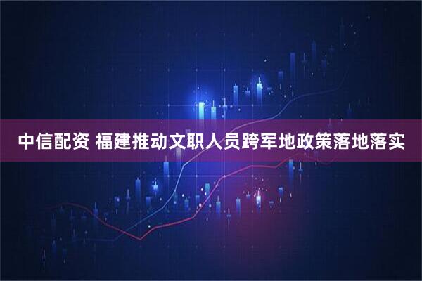 中信配资 福建推动文职人员跨军地政策落地落实