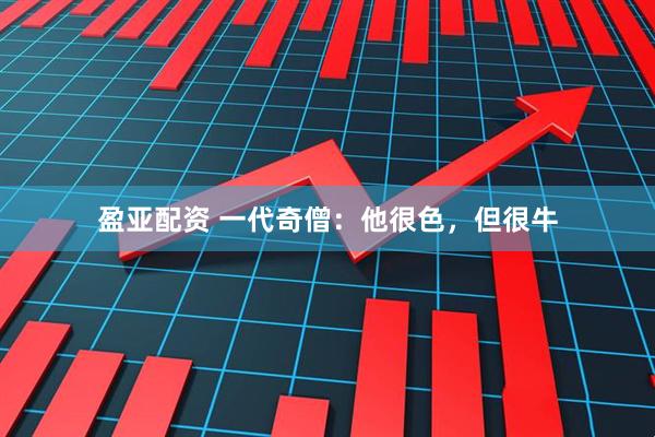 盈亚配资 一代奇僧：他很色，但很牛