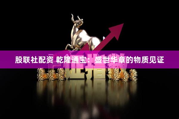 股联社配资 乾隆通宝：盛世华章的物质见证