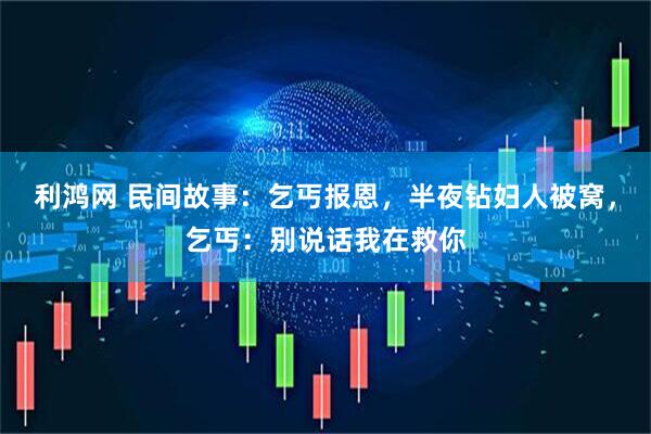 利鸿网 民间故事：乞丐报恩，半夜钻妇人被窝，乞丐：别说话我在救你