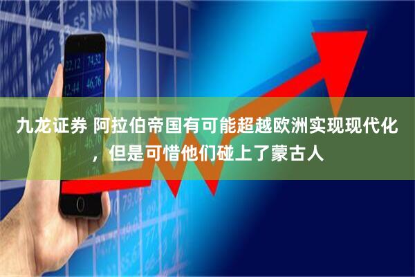 九龙证券 阿拉伯帝国有可能超越欧洲实现现代化，但是可惜他们碰上了蒙古人