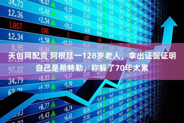 天创网配资 阿根廷一128岁老人，拿出证据证明自己是希特勒，称躲了70年太累