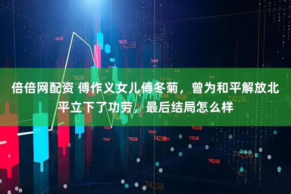 倍倍网配资 傅作义女儿傅冬菊，曾为和平解放北平立下了功劳，最后结局怎么样