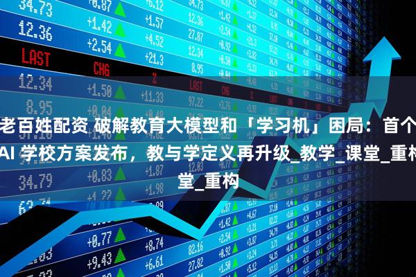 老百姓配资 破解教育大模型和「学习机」困局：首个 AI 学校方案发布，教与学定义再升级_教学_课堂_重构