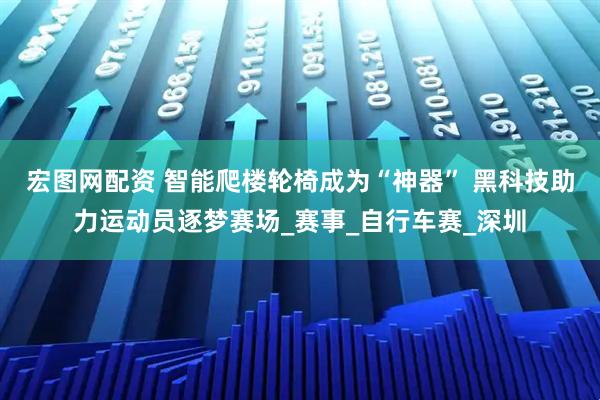 宏图网配资 智能爬楼轮椅成为“神器” 黑科技助力运动员逐梦赛场_赛事_自行车赛_深圳
