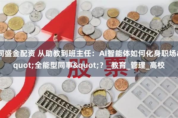 同盛金配资 从助教到班主任：AI智能体如何化身职场&quot;全能型同事&quot;？_教育_管理_高校