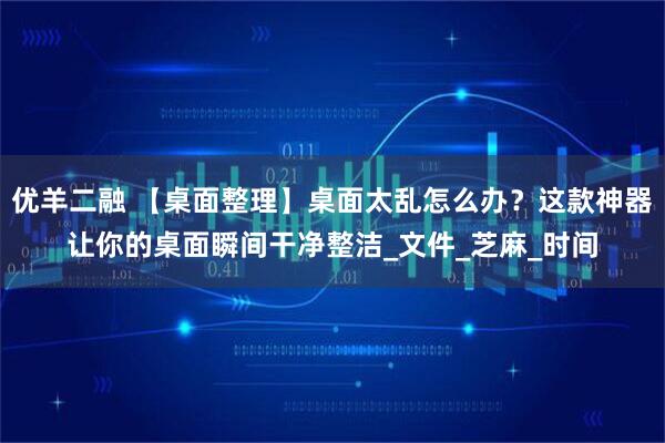 优羊二融 【桌面整理】桌面太乱怎么办？这款神器让你的桌面瞬间干净整洁_文件_芝麻_时间