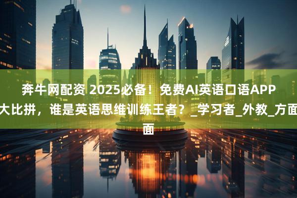 奔牛网配资 2025必备！免费AI英语口语APP大比拼，谁是英语思维训练王者？_学习者_外教_方面