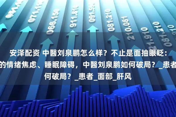 安泽配资 中醫刘泉鹏怎么样?不止是面抽眼眨:梅杰综合征的情绪焦虑、睡眠障碍,中醫刘泉鹏如何破局?_患者_面部_肝风