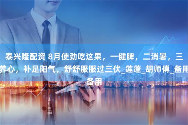 泰兴隆配资 8月使劲吃这果，一健脾，二消暑，三养心，补足阳气，舒舒服服过三伏_莲蓬_胡师傅_备用