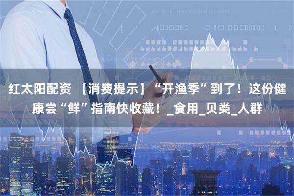 红太阳配资 【消费提示】“开渔季”到了!这份健康尝“鲜”指南快收藏!_食用_贝类_人群