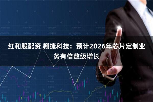 红和股配资 翱捷科技：预计2026年芯片定制业务有倍数级增长