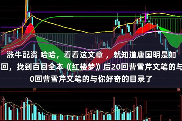涨牛配资 哈哈，看看这文章 ，就知道唐国明是如何从程高本后40回，找到百回全本《红楼梦》后20回曹雪芹文笔的与你好奇的目录了