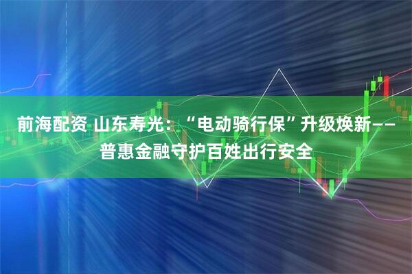 前海配资 山东寿光：“电动骑行保”升级焕新——普惠金融守护百姓出行安全