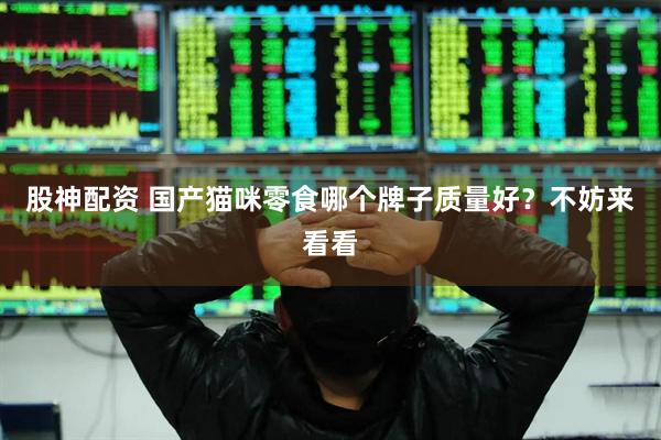 股神配资 国产猫咪零食哪个牌子质量好？不妨来看看