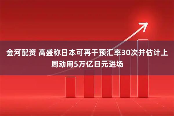 金河配资 高盛称日本可再干预汇率30次并估计上周动用5万亿日元进场