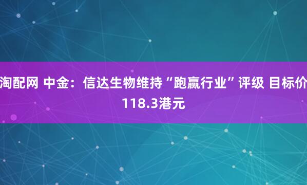 淘配网 中金：信达生物维持“跑赢行业”评级 目标价118.3港元
