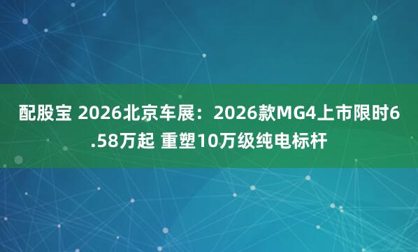 配股宝 2026北京车展：2026款MG4上市限时6.58万起 重塑10万级纯电标杆