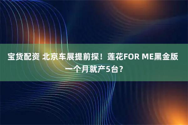宝货配资 北京车展提前探！莲花FOR ME黑金版 一个月就产5台？